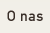 O nas
